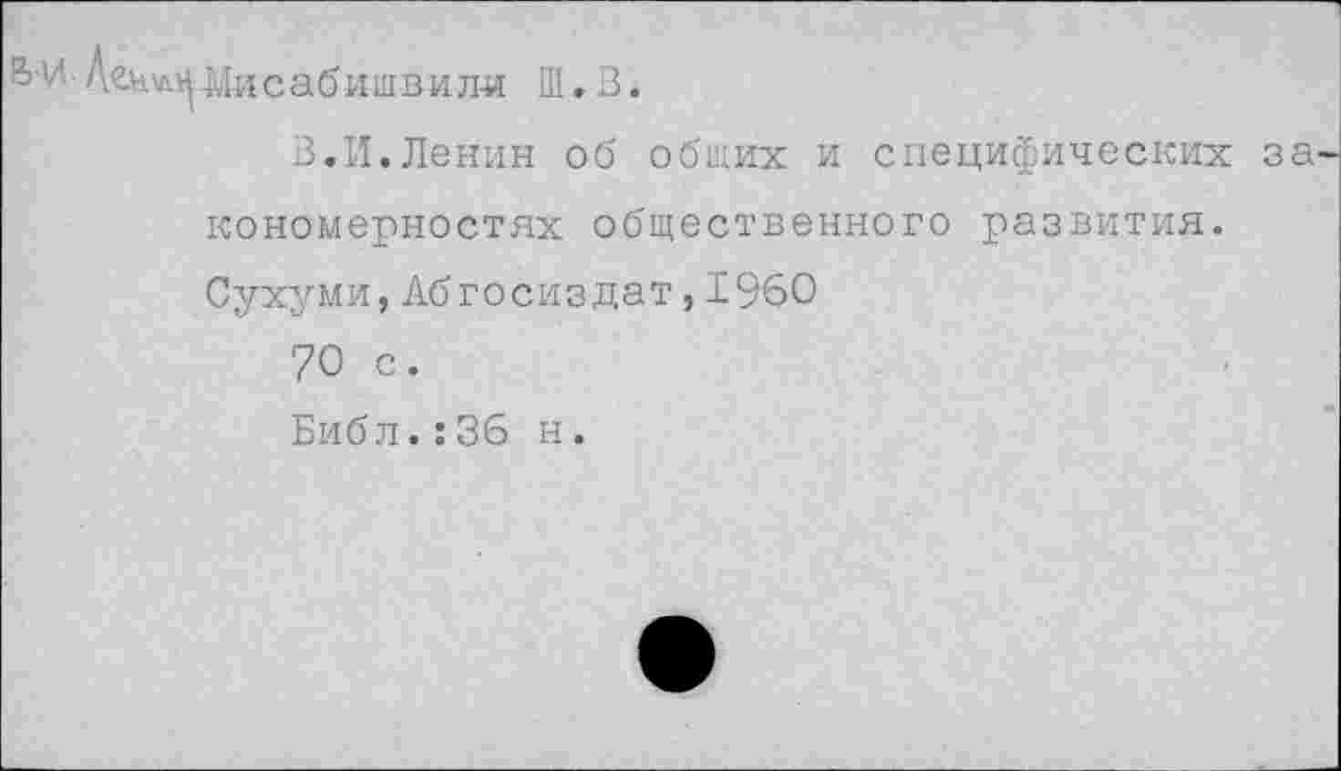 ﻿&И Шсабишвили Ш. В.
В.И.Ленин об общих и специфических закономерностях общественного развития. Сухуми,Абгосиздат,1960
70 с.
Библ.:36 н.